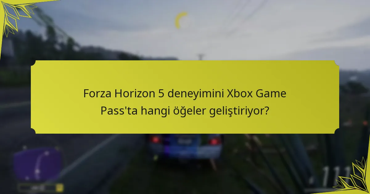 Forza Horizon 5 deneyimini Xbox Game Pass’ta hangi öğeler geliştiriyor?